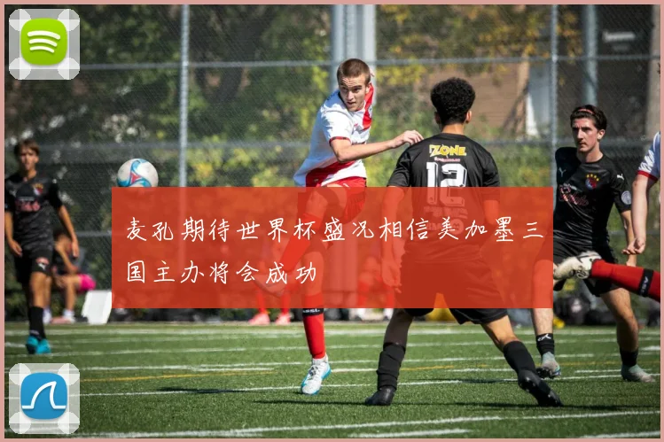 麦孔期待世界杯盛况相信美加墨三国主办将会成功