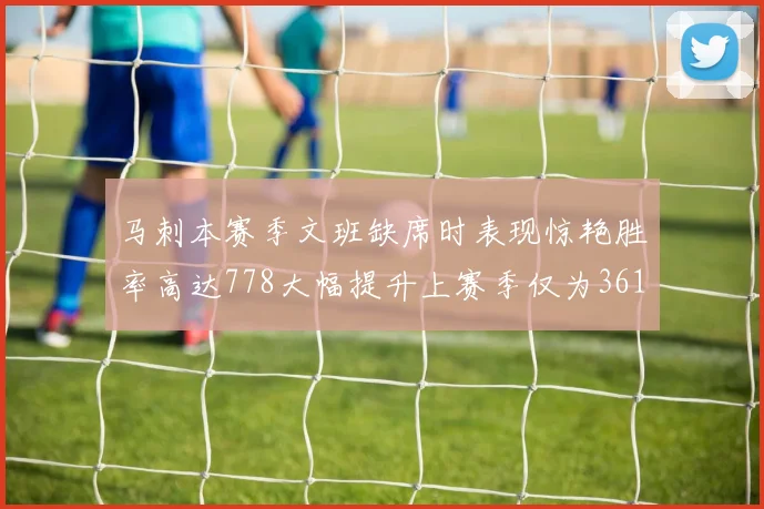马刺本赛季文班缺席时表现惊艳胜率高达778大幅提升上赛季仅为361