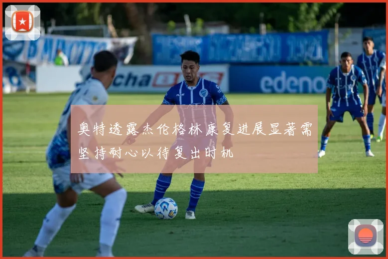 奥特透露杰伦格林康复进展显著需坚持耐心以待复出时机