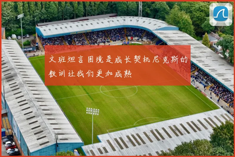 文班坦言困境是成长契机尼克斯的教训让我们更加成熟