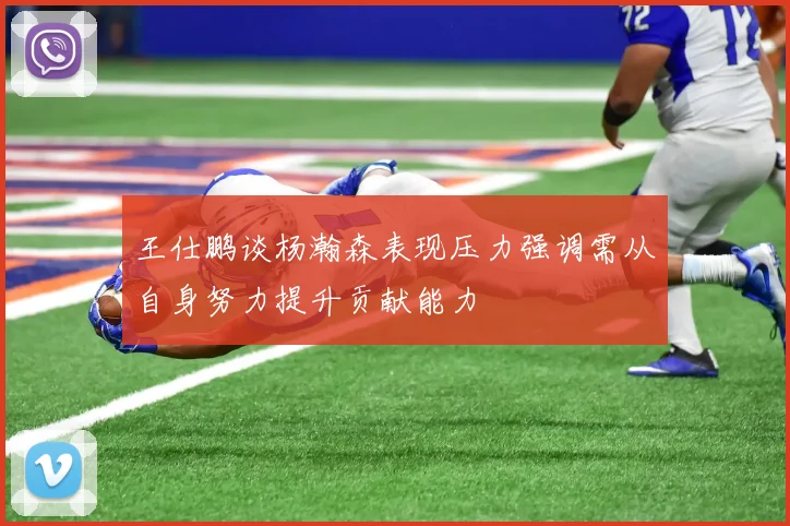 王仕鹏谈杨瀚森表现压力强调需从自身努力提升贡献能力