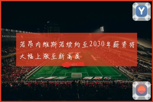 若昂内维斯若续约至2030年薪资将大幅上涨至新高度