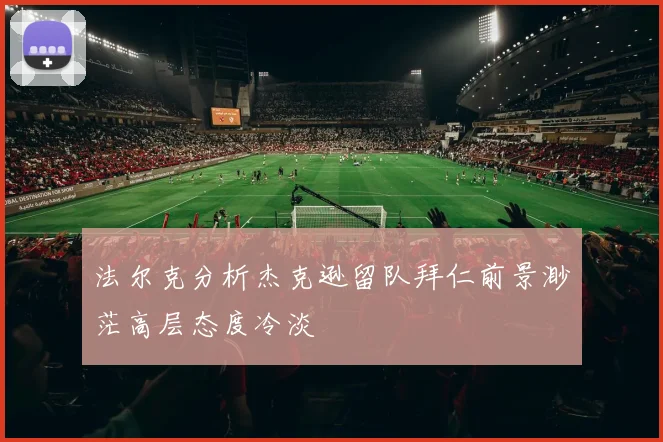 法尔克分析杰克逊留队拜仁前景渺茫高层态度冷淡